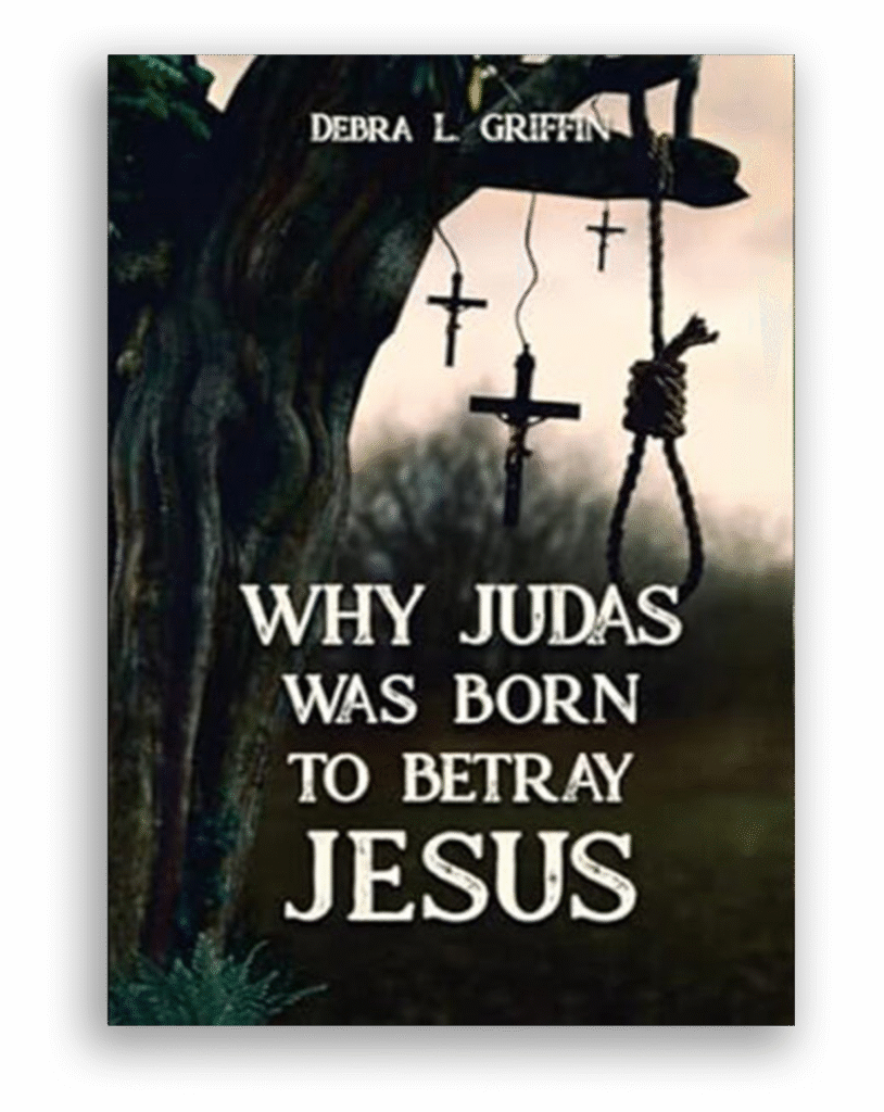 WHY JUDAS WAS BORN TO BETRAY JESUS Debra L. Griffin